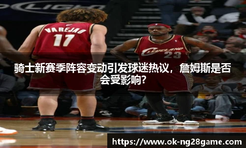 骑士新赛季阵容变动引发球迷热议，詹姆斯是否会受影响？