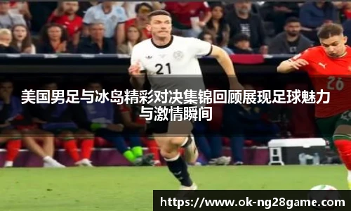 美国男足与冰岛精彩对决集锦回顾展现足球魅力与激情瞬间