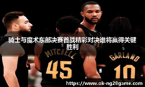 骑士与魔术东部决赛首战精彩对决谁将赢得关键胜利