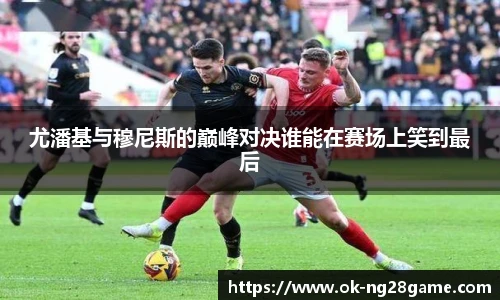 尤潘基与穆尼斯的巅峰对决谁能在赛场上笑到最后