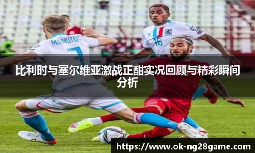 比利时与塞尔维亚激战正酣实况回顾与精彩瞬间分析