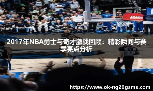 2017年NBA勇士与奇才激战回顾：精彩瞬间与赛季亮点分析